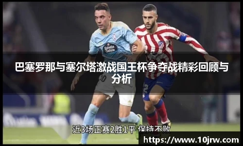 巴塞罗那与塞尔塔激战国王杯争夺战精彩回顾与分析