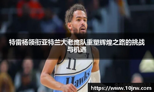 特雷杨领衔亚特兰大老鹰队重塑辉煌之路的挑战与机遇