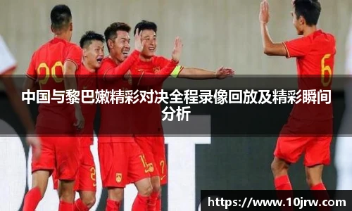 中国与黎巴嫩精彩对决全程录像回放及精彩瞬间分析
