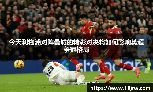 今天利物浦对阵曼城的精彩对决将如何影响英超争冠格局