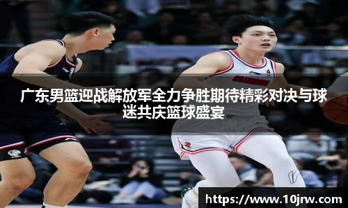 广东男篮迎战解放军全力争胜期待精彩对决与球迷共庆篮球盛宴