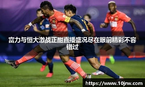 富力与恒大激战正酣直播盛况尽在眼前精彩不容错过