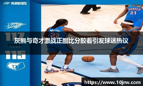 灰熊与奇才激战正酣比分胶着引发球迷热议