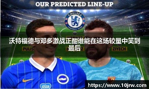 沃特福德与邓多激战正酣谁能在这场较量中笑到最后