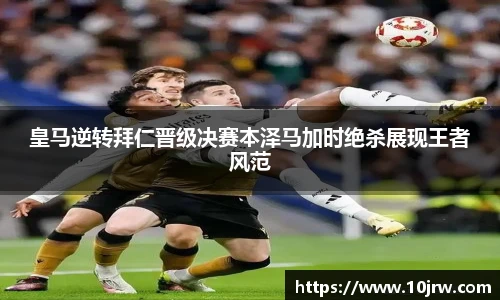皇马逆转拜仁晋级决赛本泽马加时绝杀展现王者风范