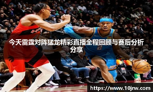 今天雷霆对阵猛龙精彩直播全程回顾与赛后分析分享
