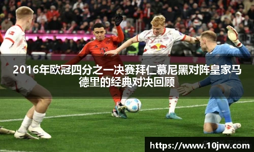 2016年欧冠四分之一决赛拜仁慕尼黑对阵皇家马德里的经典对决回顾