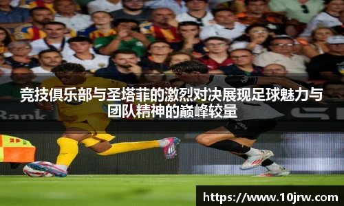 竞技俱乐部与圣塔菲的激烈对决展现足球魅力与团队精神的巅峰较量