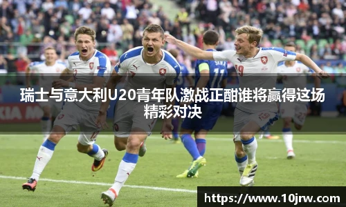 瑞士与意大利U20青年队激战正酣谁将赢得这场精彩对决