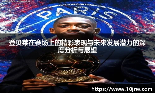登贝莱在赛场上的精彩表现与未来发展潜力的深度分析与展望
