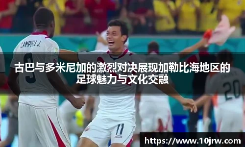 古巴与多米尼加的激烈对决展现加勒比海地区的足球魅力与文化交融