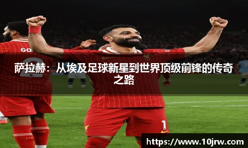 萨拉赫：从埃及足球新星到世界顶级前锋的传奇之路