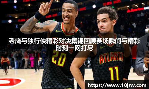 老鹰与独行侠精彩对决集锦回顾赛场瞬间与精彩时刻一网打尽