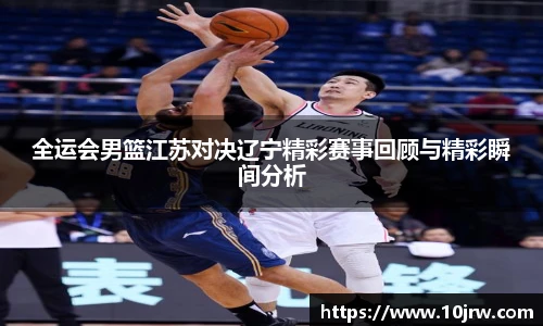 全运会男篮江苏对决辽宁精彩赛事回顾与精彩瞬间分析